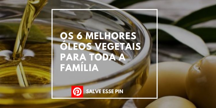 OS 6 MELHORES ÓLEOS VEGETAIS PARA TODA A FAMÍLIA